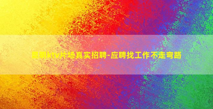 昆明ktv片场真实招聘-应聘找工作不走弯路