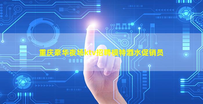 重庆豪华夜场ktv招聘模特酒水促销员